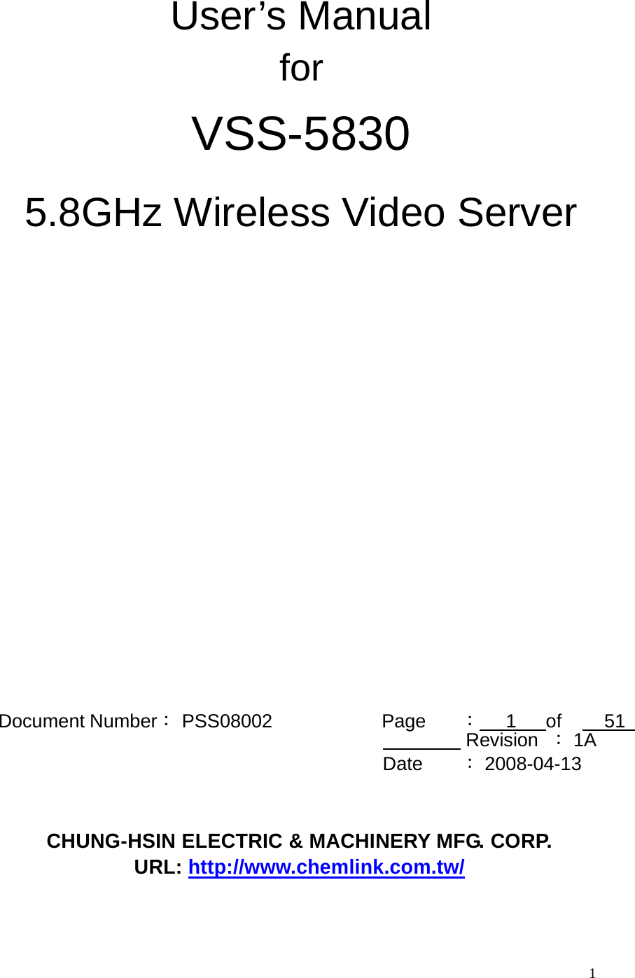 1 User’s Manual for VSS-5830 5.8GHz Wireless Video Server Document Number: PSS08002 Page : 1 of 51 Revision : 1A Date : 2008-04-13 CHUNG-HSIN ELECTRIC & MACHINERY MFG. CORP. URL: http://www.chemlink.com.tw/