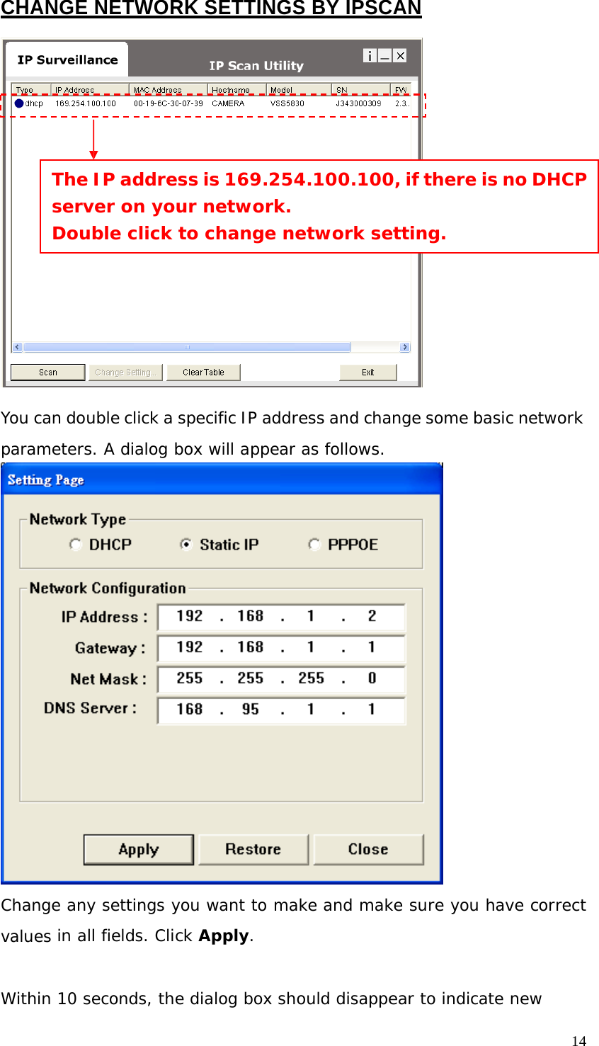 CHANGE NETWORK SETTINGS BY IPSCAN The IP address is 169.254.100.100, if there is no DHCP server on your network. Double click to change network setting. You can double click a specific IP address and change some basic network parameters. A dialog box will appear as follows. Change any settings you want to make and make sure you have correct values in all fields. Click Apply. Within 10 seconds, the dialog box should disappear to indicate new 14