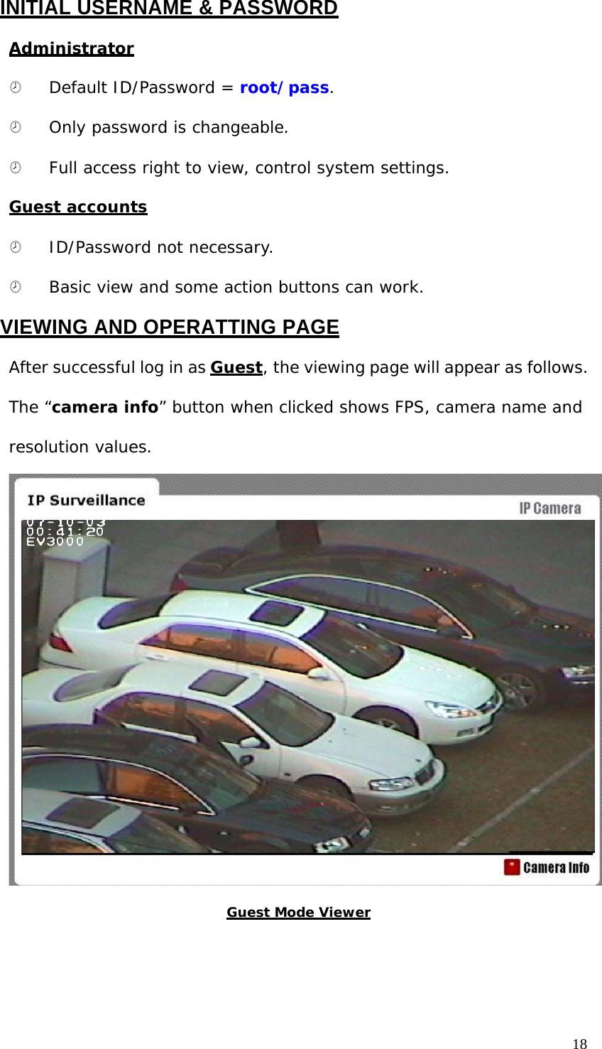INITIAL USERNAME & PASSWORD Administrator ¤ Default ID/Password = root/pass. ¤ Only password is changeable. ¤ Full access right to view, control system settings. Guest accounts ¤ ID/Password not necessary. ¤ Basic view and some action buttons can work. VIEWING AND OPERATTING PAGE After successful log in as Guest, the viewing page will appear as follows. The “camera info” button when clicked shows FPS, camera name and resolution values. Guest Mode Viewer 18