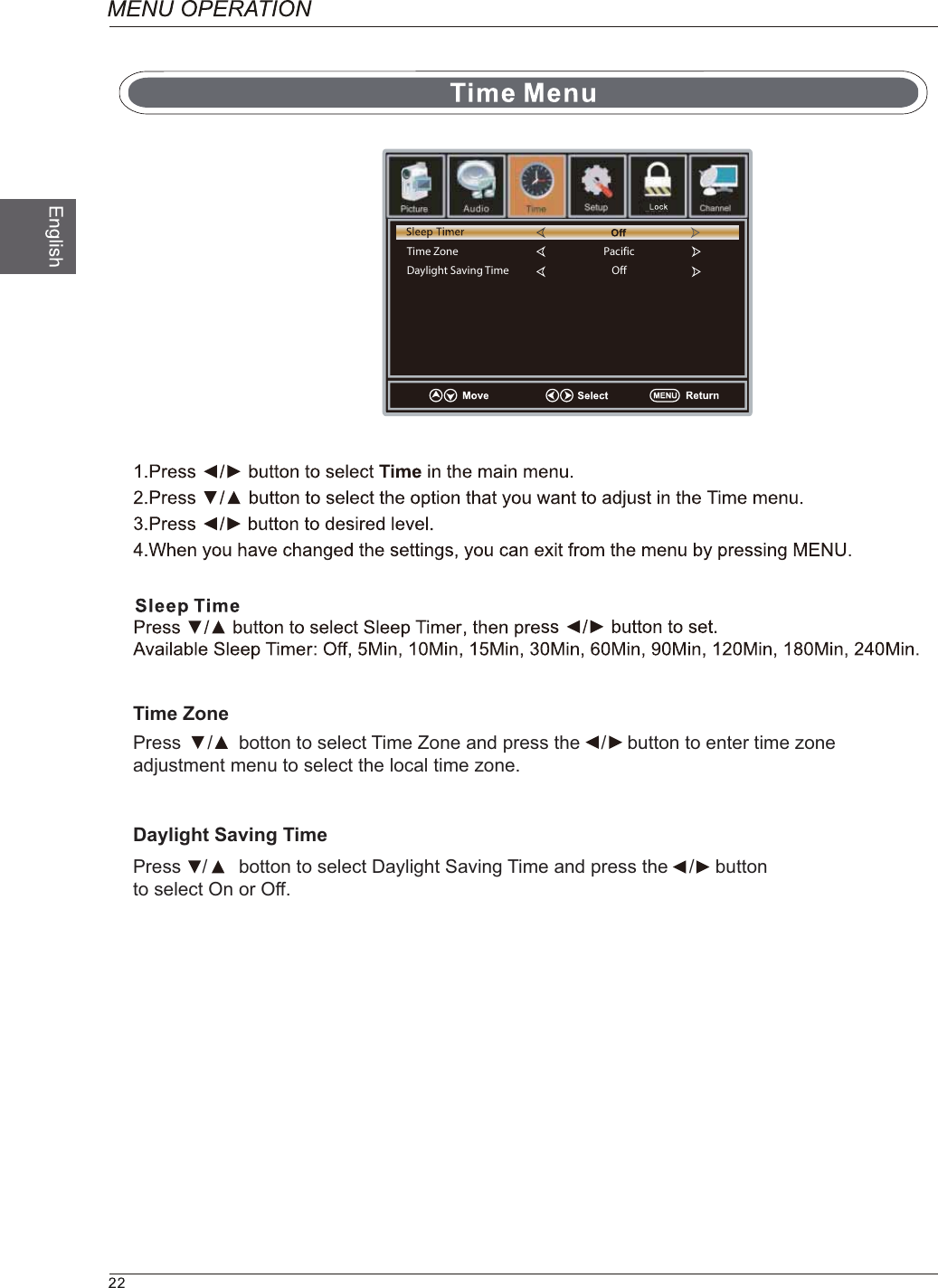Press     /     botton to select Time Zone and press the    /    button to enter time zone adjustment menu to select the local time zone.Time Zone PacificOffDaylight Saving TimeTime ZoneDaylight Saving TimePress    /      botton to select Daylight Saving Time and press the    /    button to select On or Off.