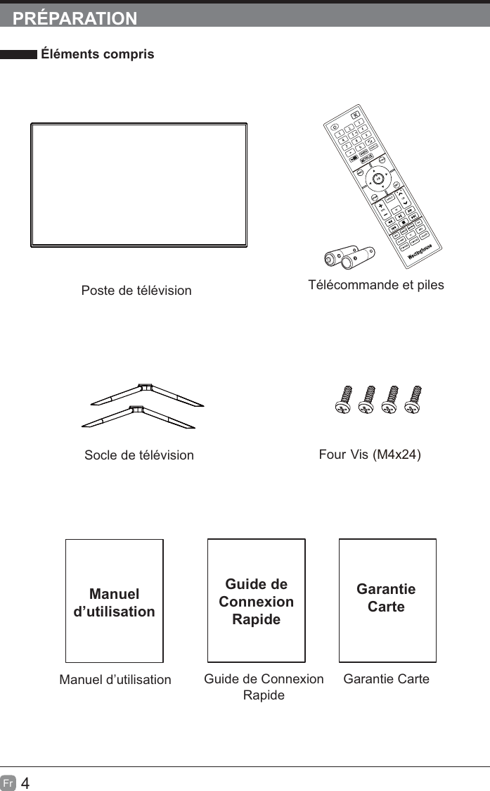 4FrPRÉPARATION Éléments comprisGuide de Connexion RapideGarantie CarteGuide de Connexion RapideGarantieCarteManuel d’utilisationManuel d’utilisationTélécommande et pilesPoste de télévisionSocle de télévision Four Vis )  42x4M(