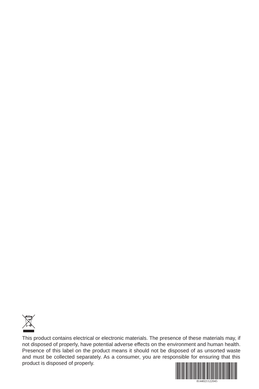 This product contains electrical or electronic materials. The presence of these materials may, if not disposed of properly, have potential adverse effects on the environment and human health.Presence of this label on the product means it should not be disposed of as unsorted waste and must be collected separately. As a consumer, you are responsible for ensuring that this product is disposed of properly.8144021122045