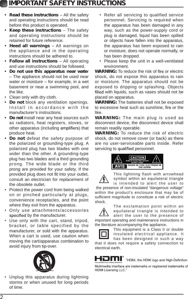 2IMPORTANT SAFETY INSTRUCTIONS•  Read these instructions – All the safety and operating instructions should be read before this product is operated. •  Keep these instructions – The safety and operating instructions  should  be retained for future reference. •  Heed all warnings  – All warnings on the appliance  and in  the operating instructions should be adhered to. •  Follow all instructions – All operating and use instructions should be followed. •  Do not use this apparatus near water – The appliance should not be used near water or moisture – for example, in a wet basement or near a swimming pool, and the like.•  Clean only with dry cloth.•  Do not block any ventilation openings. Install in accordanc e   with the manufacturer’s instructions.•  Do not install near any heat sources such as radiators, heat registers, stoves, or other apparatus (including   that produce heat. •  Do not defeat the safety  purpose  of the polarized or grounding-type plug. A polarized plug has two blades with one wider than the other. A grounding-type plug has two blades and a third grounding prong.  The  wide  blade  or  the  third prong are provided for your safety. If the provided plug does not   into your outlet, consult an electrician for replacement of the obsolete outlet.•  Protect the power cord from being walked on or pinched particularly  at  plugs, convenience receptacles, and the point where they exit from the apparatus.•  Only  use  attachments/accessories  by the manufacturer.•  Use only with the  cart,  stand,  tripod, bracket, or table specified by the manufacturer, or sold with the apparatus. When a cart is used, use caution when moving the cart/apparatus combination to avoid injury from tip-over. •  Unplug this apparatus during lightning storms or when unused for long periods of time.•  Refer all servicing  to qualified  service personnel. Servicing is required when the apparatus has been damaged in any way, such as the power-supply cord or plug is damaged, liquid has been spilled or objects have fallen into the apparatus, the apparatus has been exposed to rain or moisture, does not operate normally, or has been dropped.•  Please keep the unit in a well-ventilated environment.WARNING: To reduce the risk of   or electric shock, do not expose this apparatus to rain or moisture. The apparatus should not be exposed to dripping or splashing. Objects  with liquids, such as vases should not be placed on apparatus. WARNING: The batteries shall not be exposed to excessive heat such as sunshine,   or the like.WARNING:  The main plug is used  as disconnect device, the disconnect device shall remain readily operable.WARNING: To  reduce  the risk  of  electric shock, do not remove cover (or back) as there are no user-serviceable parts inside. Refer servicing to   personnel.This  lightning  flash  with  arrowhead symbol within an equilateral triangle is intended  t o  alert the  u s er  t o the presence of non-insulated “dangerous voltage” within the product’s enclosure that may be of sufficient magnitude to constitute a risk of electric shock. The exclamation point  within  a n equilateral triangle  is  intended  to alert the  user  to  the presence  of important operating and maintenance instructions in the literature accompanying the appliance. This equipment is a Class II or double insulated electrical appliance.  It has  been designed in such a way that it  does not require a  safety  connection to electrical earth.RISQUE DE CHOC ELECTRIQUE NE PAS OUVRIR