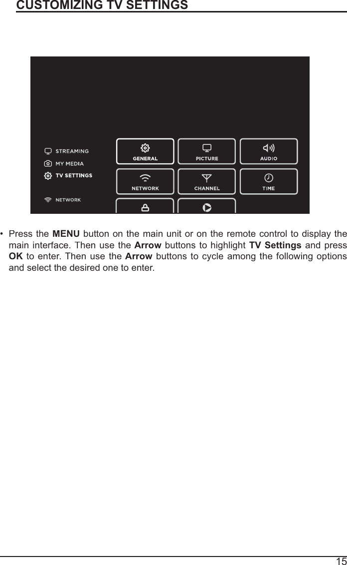 15CUSTOMIZING TV SETTINGSTV SettingsPress the MENUbutton on the main unit or on the remote control to display the maininterface. TrrhenusetheArrowbuttons to highlightTVSettingsandpressOK to enter. ThenusetheArrowbuttons to cycleamongthefollowingoptionsand select the desired one to enter. 