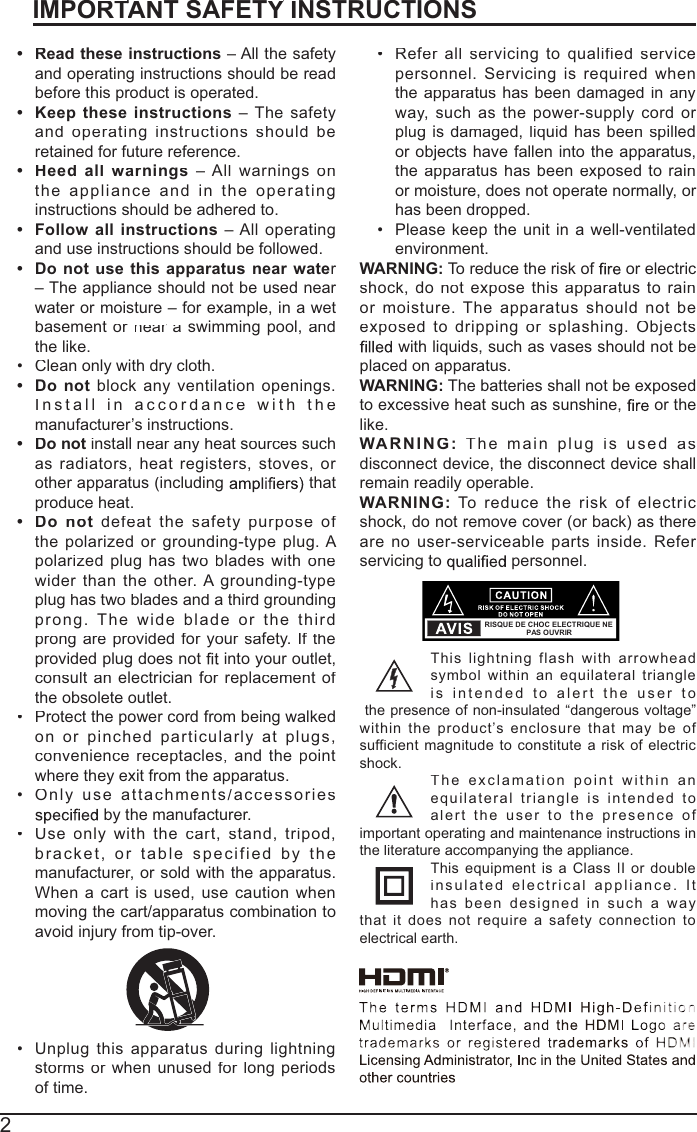 2IMPORTANTTT SAFETYIYNSTRUCTIONStRead these instructions – All the safety and operating instructions should be readbefore this product is operated.t Keep theseinstructions – The safety andoperatinginstructions shouldberetained for future reference.tHeed allwarnings – Allwarningsontheapplianceandin theoperatinginstructions should be adhered to. tFollowallinstructions – Alloperatingand use instructions should be followed. tDo notusethisapparatus nearwater– The appliance should not be used near water or moisture – for example, in a wet basementornear arswimmingpool,andthe like.Clean only with dry cloth.tDonotblockanyventilation openings.Install inaccordance withthemanufacturer’s instructions.tDo notinstallnearanyheat sources such asradiators,heatregisters,stoves,or other apparatus (including  that produce heat. tDo notdefeat thesafetypurposeof thepolarizedorgrounding-typeplug. A polarizedplughas twobladeswithonewider thanthe other. A grounding-typeplughas twobladesanda thirdgroundingprong.The wide blade or the third prongareprovidedfor your safety.If thefprovided plug does not into your outlet, consultanelectricianforreplacement of the obsolete outlet.Protect the power cord from being walkedonorpinchedparticularly at plugs, conveniencereceptacles,and thepointwhere they exit from the apparatus.Onlyuse attachments/accessories by the manufacturer.Useonlywiththecart, stand, tripod, bracket,ortablespecifiedbythemanufacturer, or sold with the apparatus. Whenacartisused,usecautionwhenmoving the cart/apparatus combination toavoid injury from tip-over. Unplug thisapparatusduringlightningstormsorwhenunusedforlongperiodsof time.Referallservicing toqualified service personnel.Servicingis required whentheapparatushasbeendamagedinanyway, suchas thepower-supplycordor plug is damaged,liquid has beenspilled or objects have fallen into the apparatus, theapparatushasbeen exposed to rainor moisture, does not operate normally, or has been dropped.Please keeptheunitina well-ventilatedenvironment.WARNING:To reduce the risk of or electric shock,donot expose thisapparatus to rainormoisture.Theapparatusshouldnotbeexposedtodrippingorsplashing. Objects with liquids, such as vases should not beplaced on apparatus. WARNING: The batteries shall not be exposedto excessive heat such as sunshine, or thelike.WARNING:Themainplugisused as disconnect device, the disconnect device shallremain readily operable.WARNING:Toreduce therisk ofelectricshock, do not remove cover (or back) as there arenouser-serviceablepartsinside.Referservicing to   personnel.Thislightning flash witharrowheadsymbolwithinanequilateral triangleisintended toalert theuser tothe presence of non-insulated “dangerous voltage” withintheproduct’s enclosurethatmaybe of sufficientmagnitudeto constitute a risk of electricshock.The exclamation pointwithin anequilateraltriangle is intended to alert the user to thepresence of important operating and maintenance instructions inthe literature accompanying the appliance. Thisequipment is a ClassIIordoubleinsulatedelectricalappliance. It hasbeendesignedinsuch a waythat itdoesnotrequirea safetyconnection to electrical earth.RISQUE DE CHOC ELECTRIQUE NEPAS OUVRIR