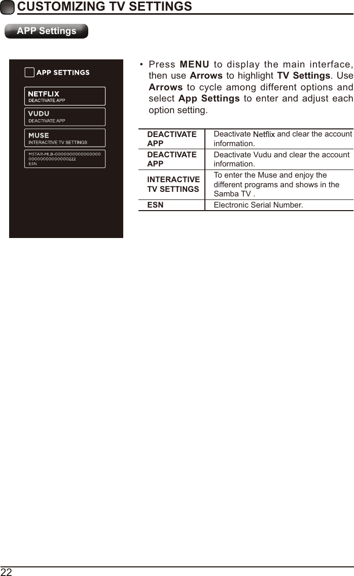 22CUSTOMIZING TV SETTINGS Press MENUtodisplaythemaininterfacethenuseArrowstohighlightTV Settings.UsArrowstocycleamongdifferentoptionsanselectApp Settings toenterandadjusteacDEACTIVATE APPDeactivate andcleartheaccountinformation.DEACTIVATE APPVinformation.INTERACTIVE TV SETTINGSTdifSambaESN r.APP Settings