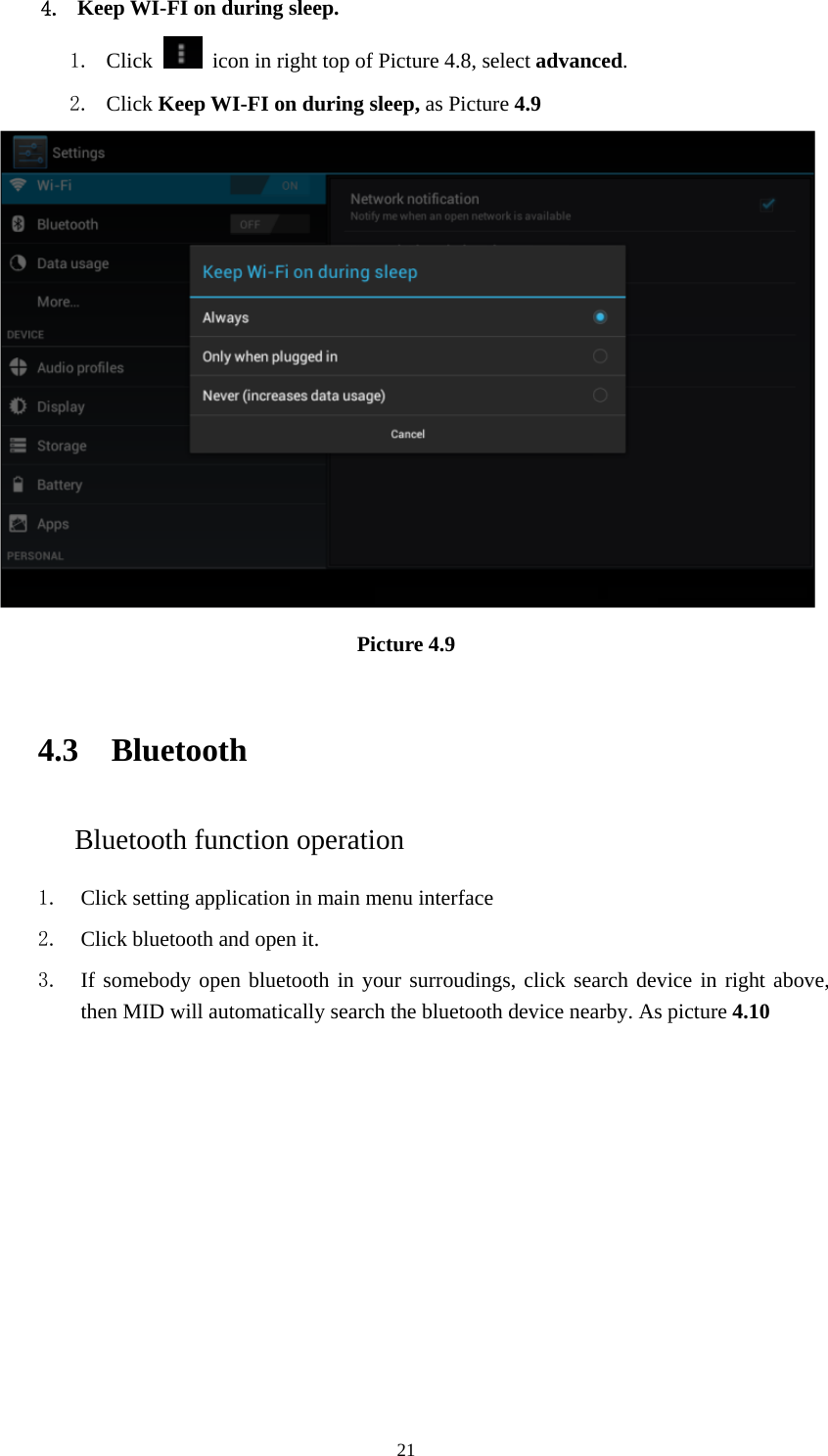     214. Keep WI-FI on during sleep. 1. Click    icon in right top of Picture 4.8, select advanced. 2. Click Keep WI-FI on during sleep, as Picture 4.9  Picture 4.9    4.3 Bluetooth Bluetooth function operation 1. Click setting application in main menu interface 2. Click bluetooth and open it.   3. If somebody open bluetooth in your surroudings, click search device in right above, then MID will automatically search the bluetooth device nearby. As picture 4.10 