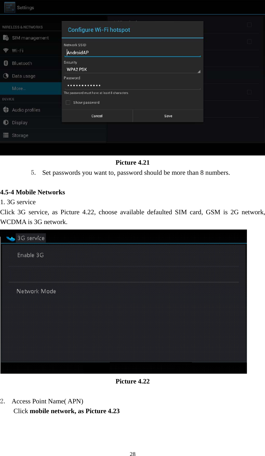     28 Picture 4.21 5. Set passwords you want to, password should be more than 8 numbers.  4.5-4 Mobile Networks   1. 3G service Click 3G service, as Picture 4.22, choose available defaulted SIM card, GSM is 2G network, WCDMA is 3G network.  Picture 4.22  2. Access Point Name( APN) Click mobile network, as Picture 4.23 