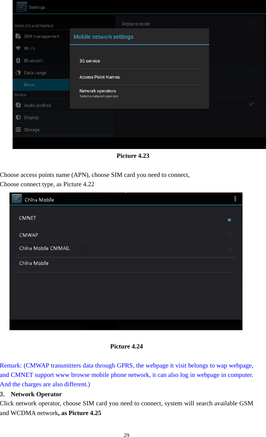     29 Picture 4.23  Choose access points name (APN), choose SIM card you need to connect, Choose connect type, as Picture 4.22  Picture 4.24  Remark: (CMWAP transmitters data through GPRS, the webpage it visit belongs to wap webpage, and CMNET support www browse mobile phone network, it can also log in webpage in computer. And the charges are also different.) 3. Network Operator Click network operator, choose SIM card you need to connect, system will search available GSM and WCDMA network, as Picture 4.25 