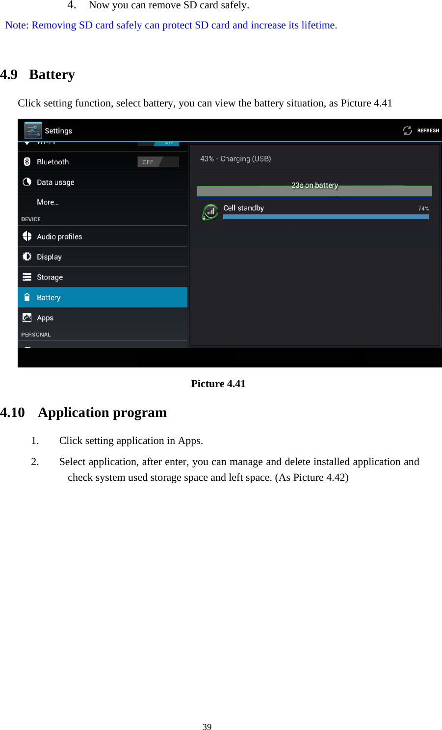     394. Now you can remove SD card safely. Note: Removing SD card safely can protect SD card and increase its lifetime.   4.9  Battery Click setting function, select battery, you can view the battery situation, as Picture 4.41  Picture 4.41 4.10 Application program 1. Click setting application in Apps. 2. Select application, after enter, you can manage and delete installed application and check system used storage space and left space. (As Picture 4.42) 