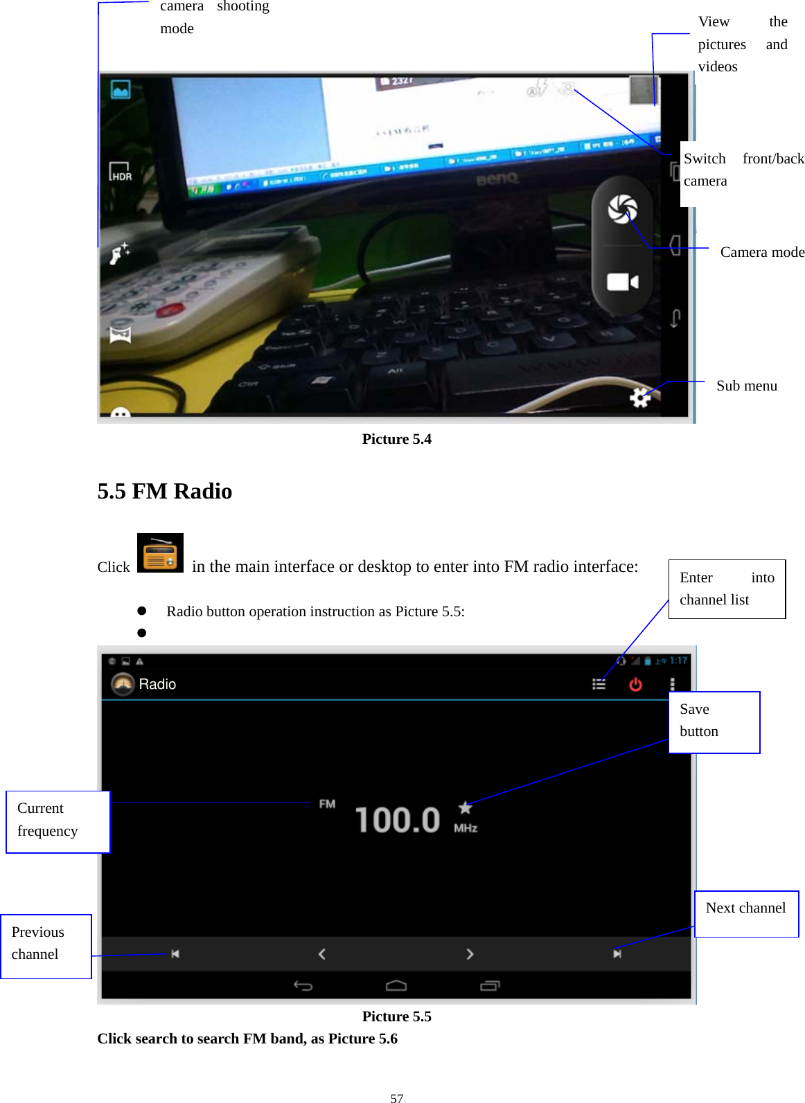     57 Picture 5.4 5.5 FM Radio Click    in the main interface or desktop to enter into FM radio interface:   Radio button operation instruction as Picture 5.5:    Picture 5.5 Click search to search FM band, as Picture 5.6  Enter into channel list Save button Previous channel Next channelCurrent frequency View the pictures and videos Switch front/back camera Sub menu camera shooting mode Camera mode Radio