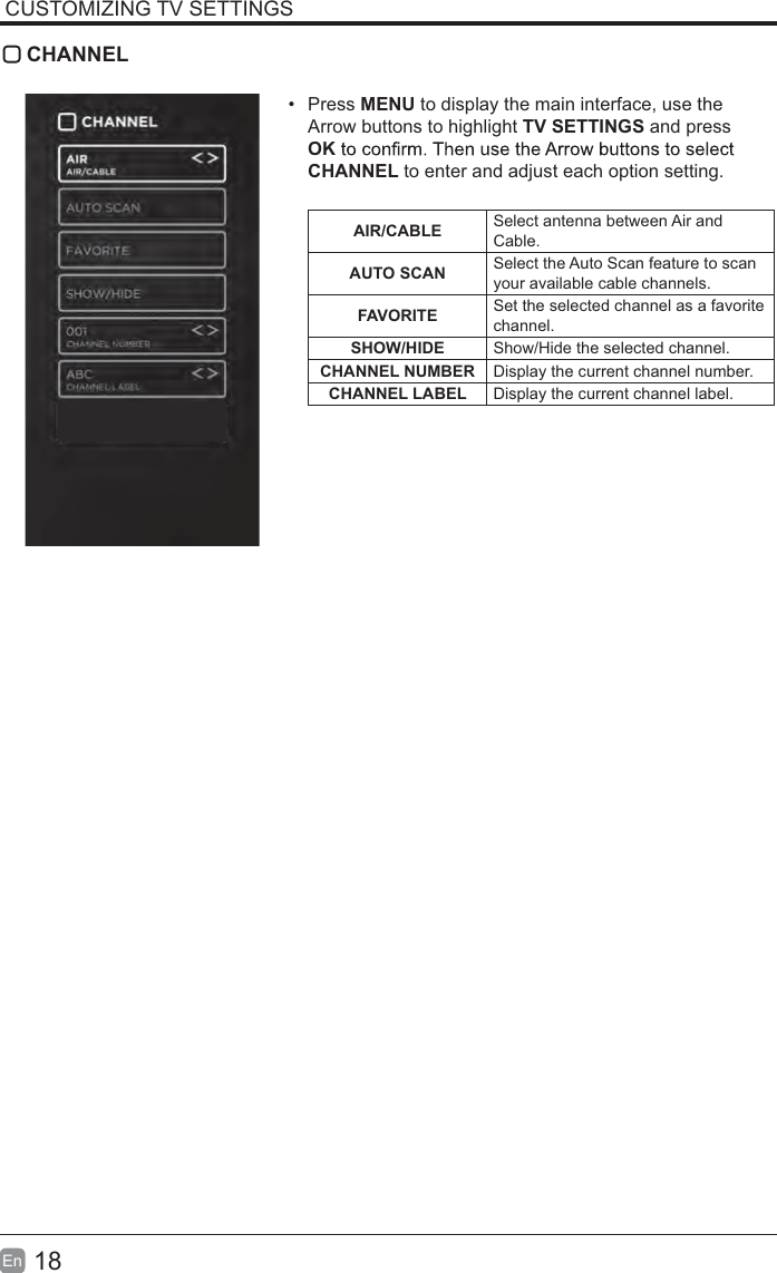 18EnCUSTOMIZING TV SETTINGSCHANNELPress MENU to display the main interface, use the Arrow buttons to highlight TV SETTINGS and press OKCHANNEL to enter and adjust each option setting. AIR/CABLE Select antenna between Air and Cable.AUTO SCAN Select the Auto Scan feature to scan your available cable channels.FAVORITE Set the selected channel as a favorite channel.SHOW/HIDE Show/Hide the selected channel.CHANNEL NUMBER Display the current channel number.CHANNEL LABEL Display the current channel label.