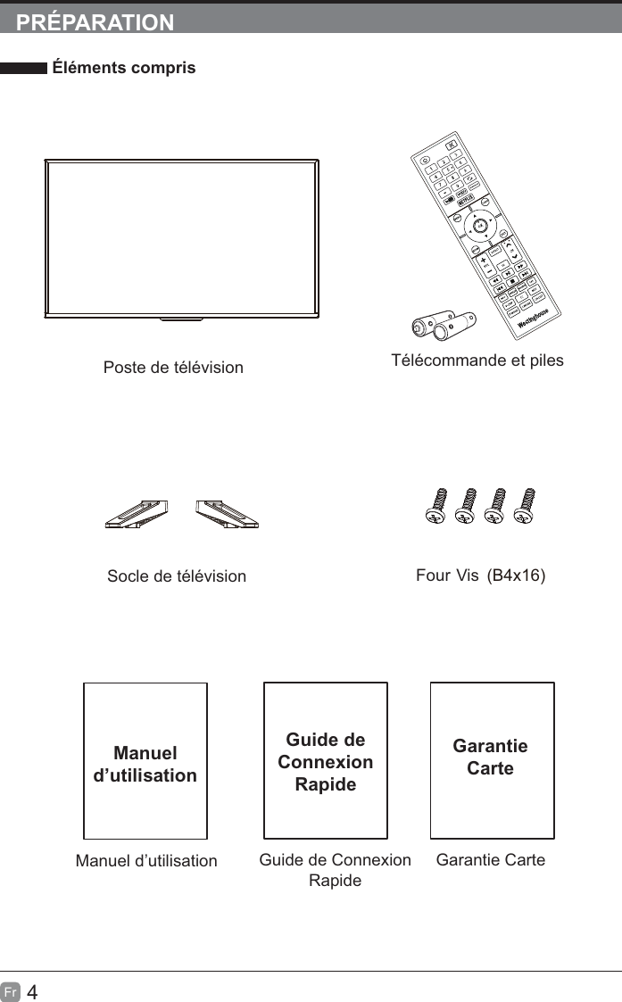 4FrPRÉPARATION Éléments comprisGuide de Connexion RapideGarantie CarteGuide de ConnexionRapideGarantieCarteManuel d’utilisationManueld’utilisationTélécommande et pilesPoste de télévisionSocle de télévision Four Vis (B4x16)