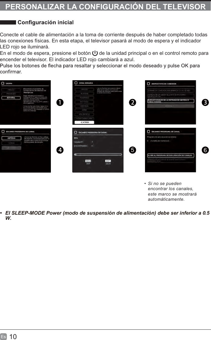 10EsPERSONALIZAR LA CONFIGURACIÓN DEL TELEVISORConecte el cable de alimentación a la toma de corriente después de haber completado todas las conexiones físicas. En esta etapa, el televisor pasará al modo de espera y el indicador LED rojo se iluminará. En el modo de espera, presione el botón   de la unidad principal o en el control remoto para encender el televisor. El indicador LED rojo cambiará a azul.5Si no se puedenencontrar los canales,este marco se mostraráautomáticamente. (O6/((302&apos;(3RZHUPRGRGHVXVSHQVLyQGHDOLPHQWDFLyQGHEHVHULQIHULRUD.5W.