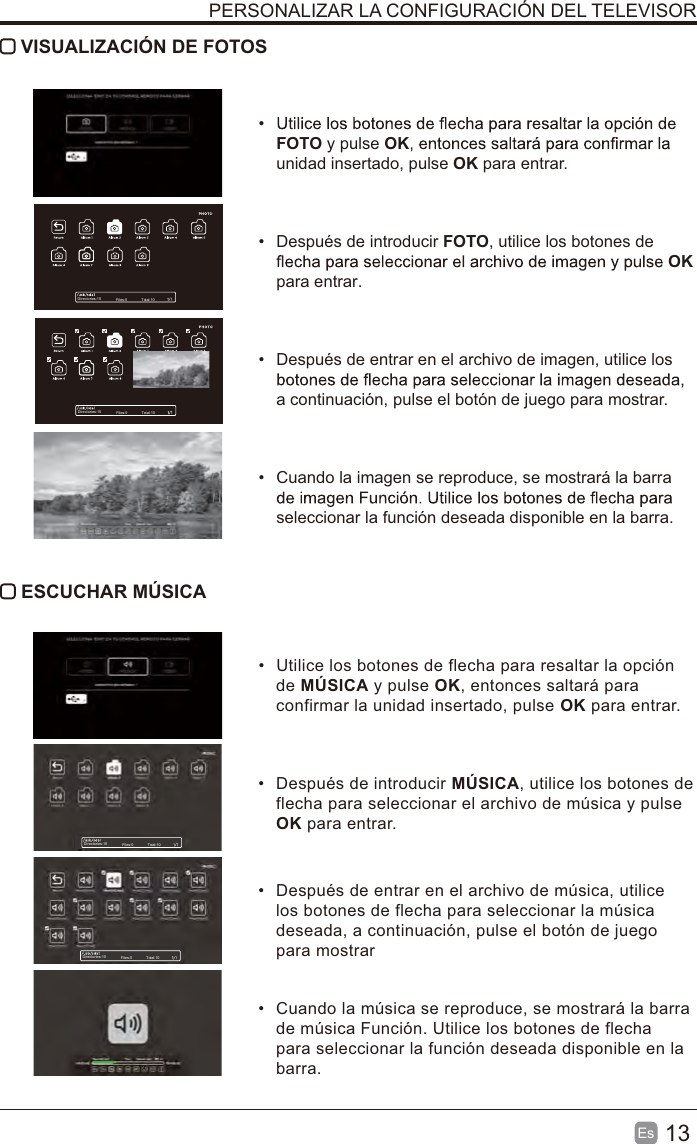13Es VISUALIZACIÓN DE FOTOSFOTO y pulse OKunidad insertado, pulse OK para entrar.Después de introducir FOTO, utilice los botones de OKpara entrar.Después de entrar en el archivo de imagen, utilice los a continuación, pulse el botón de juego para mostrar.Cuando la imagen se reproduce, se mostrará la barra seleccionar la función deseada disponible en la barra. ESCUCHAR MÚSICAUtilice los botones de flecha para resaltar la opciónde MÚSICA y pulse OK, entonces saltará paraconfirmar la unidad insertado, pulse OK para entrar.Después de introducir MÚSICA, utilice los botones deflecha para seleccionar el archivo de música y pulseOK para entrar.Después de entrar en el archivo de música, utilicelos botones de flecha para seleccionar la músicadeseada, a continuación, pulse el botón de juegopara mostrarCuando la música se reproduce, se mostrará la barrade música Función. Utilice los botones de flechapara seleccionar la función deseada disponible en labarra.PERSONALIZAR LA CONFIGURACIÓN DEL TELEVISORDirectories:10 Files:0 Total:10Directories:10 Files:0 Total:10Directories:10 Files:0 Total:10Directories:10 Files:0 Total:10