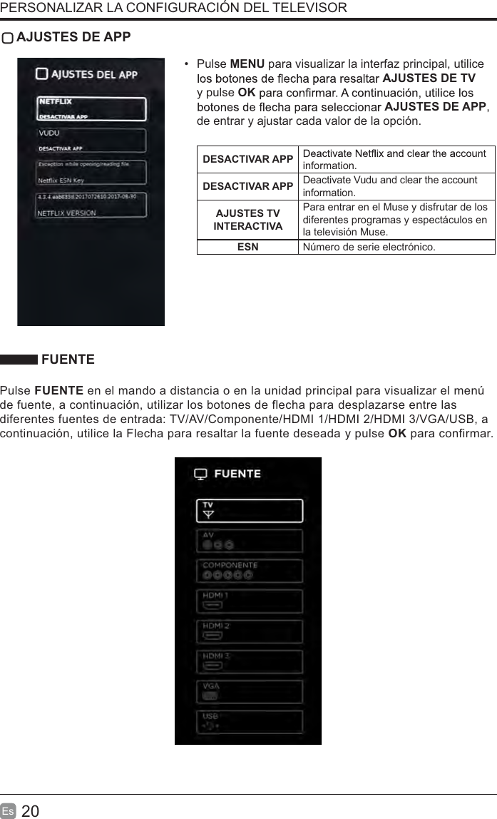 20EsAJUSTES DE APPPulse MENU para visualizar la interfaz principal, utilice AJUSTES DE TVy pulse OKAJUSTES DE APP,de entrar y ajustar cada valor de la opción.DESACTIVAR APP information.DESACTIVAR APP Deactivate Vudu and clear the accountinformation.AJUSTES TV INTERACTIVAPara entrar en el Muse y disfrutar de los diferentes programas y espectáculos en la televisión Muse.ESN Número de serie electrónico. FUENTEPulse FUENTE en el mando a distancia o en la unidad principal para visualizar el menúde fuente, a continuación, utilizar los botones de flecha para desplazarse entre lasdiferentes fuentes de entrada: TV/AV/Componente/HDMI 1/HDMI 2/HDMI 3/VGA/USB, acontinuación, utilice la Flecha para resaltar la fuente deseada y pulse OK para confirmar.PERSONALIZAR LA CONFIGURACIÓN DEL TELEVISOR