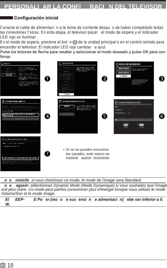 10Es  PERSONALI AR LA CONFI RACI N DEL TELEVISORConecte el cable de alimentaci n a la toma de corriente despu s de haber completado todas las conexiones f sicas. En esta etapa, el televisor pasar  al modo de espera y el indicador LED rojo se iluminar . En el modo de espera, presione el bot n   de la unidad principal o en el control remoto para encender el televisor. El indicador LED rojo cambiar  a azul. -57• Si no se pueden encontrar los canales, este marco se mostrar  autom ticamente.MODO DE ENCENDIDOMODO INICIOMODO RETAILATRASModo F cil optimiza ajustes dev deo del modo est ndartilice las flechas arriba y abajodel mando a distancia TV o elteclado pare seleccionar elmodo de energ ao e omicile  si vous choisissez ce mode, le mode de l’image sera Standard.o e agasin  sélectionnez Dynamic Mode (Mode Dynamique) si vous souhaitez que l’imagesoit plus claire. Ce mode peut parfois consommer plus d’énergie lorsque vous utilisez le modeVolume/Son et le mode Image.  El  EEP- E Po er (mo o  e sus ensi n  e alimentaci n)  ebe ser inferior a 0.W.Westinghouse