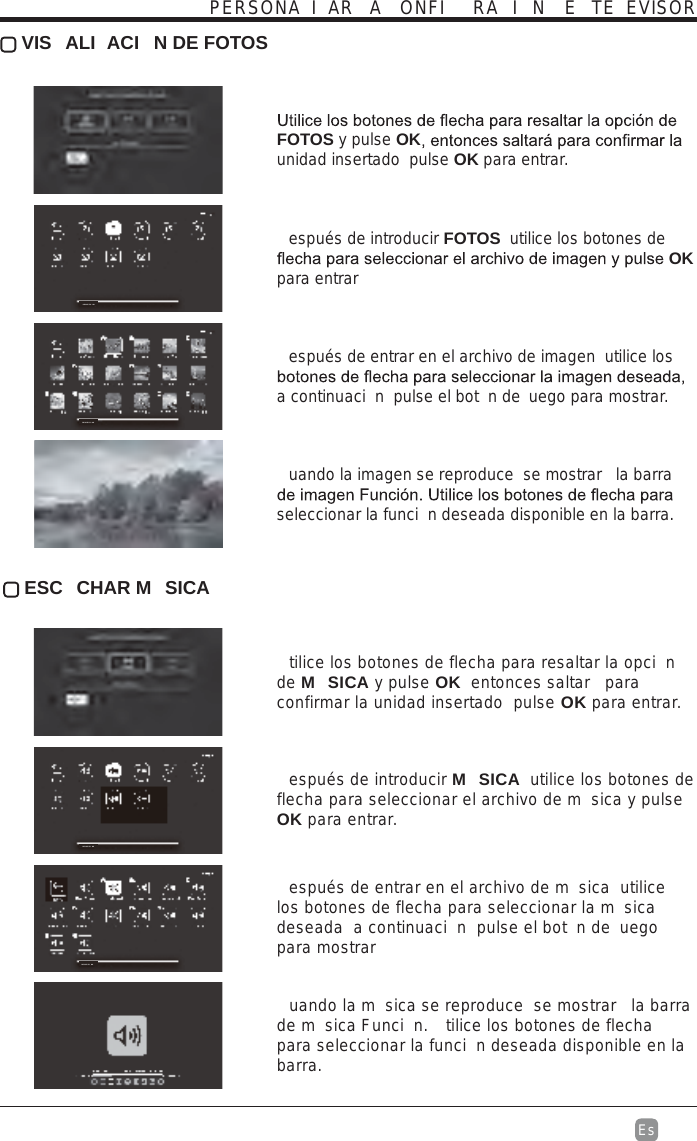 Es   VIS ALI ACI N DE FOTOS FOTOS y pulse OKunidad insertado  pulse OK para entrar.  espués de introducir FOTOS  utilice los botones de OK para entrar espués de entrar en el archivo de imagen  utilice los a continuaci n  pulse el bot n de  uego para mostrar.  uando la imagen se reproduce  se mostrar  la barra seleccionar la funci n deseada disponible en la barra. ESC CHAR M SICA  tilice los botones de flecha para resaltar la opci n de M SICA y pulse OK  entonces saltar  para confirmar la unidad insertado  pulse OK para entrar.  espués de introducir MSICA utilice los botones de flecha para seleccionar el archivo de m sica y pulse OK para entrar.   espués de entrar en el archivo de m sica  utilice los botones de flecha para seleccionar la m sica deseada  a continuaci n  pulse el bot n de  uego para mostrar  uando la m sica se reproduce  se mostrar  la barra de m sica Funci n.  tilice los botones de flecha para seleccionar la funci n deseada disponible en la barra.PERSONA I AR A ONFI RA I N E  TE EVISORDEVICE FO NDDEVICE FO NDDEVICE FO NDDEVICE FO ND