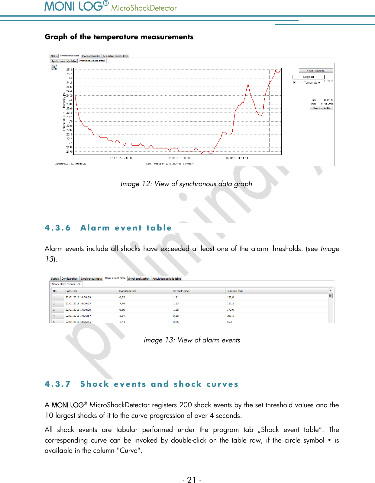   MicroShockDetector    - 21 - Graph of the temperature measurements  Image 12: View of synchronous data graph  4 . 3 . 6  A l a r m   e v e n t   t a b l e  Alarm events include all shocks have exceeded at least one of the alarm thresholds. (see Image 13).   Image 13: View of alarm events  4 . 3 . 7  S h o c k   e v e n t s   a n d   s h o c k   c u r v e s  A    MicroShockDetector registers 200 shock events by the set threshold values and the 10 largest shocks of it to the curve progression of over 4 seconds. All  shock  events  are  tabular  performed  under  the  program  tab  &bdquo;Shock  event  table&ldquo;.  The corresponding curve can be invoked by double-click on the table row, if the circle symbol &bull; is available in the column "Curve".  
