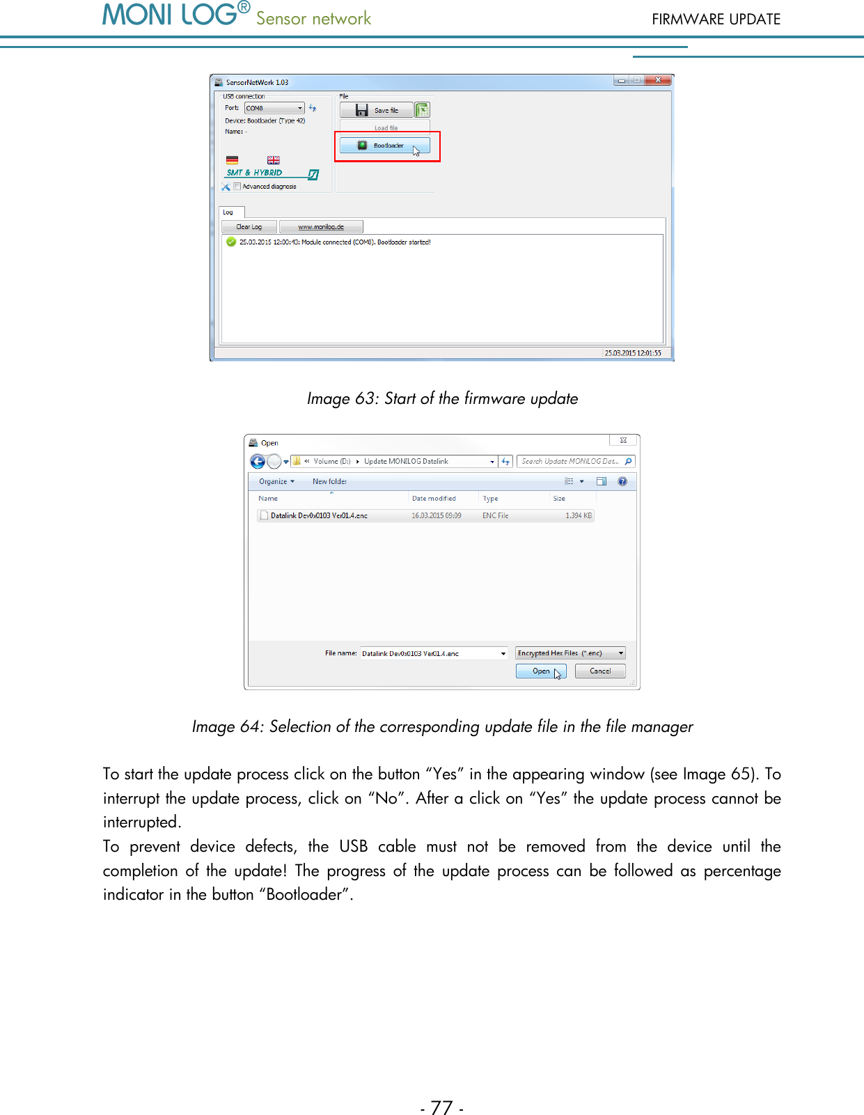  Sensor network FIRMWARE UPDATE - 77 -  Image 63: Start of the firmware update  Image 64: Selection of the corresponding update file in the file manager To start the update process click on the button &ldquo;Yes&rdquo; in the appearing window (see Image 65). To interrupt the update process, click on &ldquo;No&rdquo;. After a click on &ldquo;Yes&rdquo; the update process cannot be interrupted.   To  prevent  device  defects,  the  USB  cable  must  not  be  removed  from  the  device  until  the completion  of  the  update!  The  progress of  the  update process  can  be  followed  as  percentage indicator in the button &ldquo;Bootloader&rdquo;. 