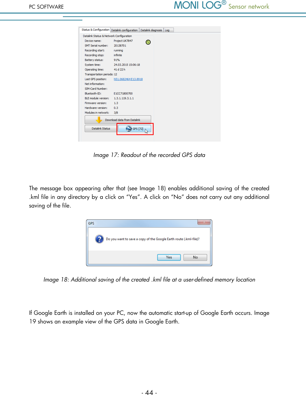 PC SOFTWARE  Sensor network  - 44 -  Image 17: Readout of the recorded GPS data  The message box appearing after that (see Image 18) enables additional saving of the created .kml file in any directory by a click on &ldquo;Yes&rdquo;. A click on &ldquo;No&rdquo; does not carry out any additional saving of the file.   Image 18: Additional saving of the created .kml file at a user-defined memory location  If Google Earth is installed on your PC, now the automatic start-up of Google Earth occurs. Image 19 shows an example view of the GPS data in Google Earth. 
