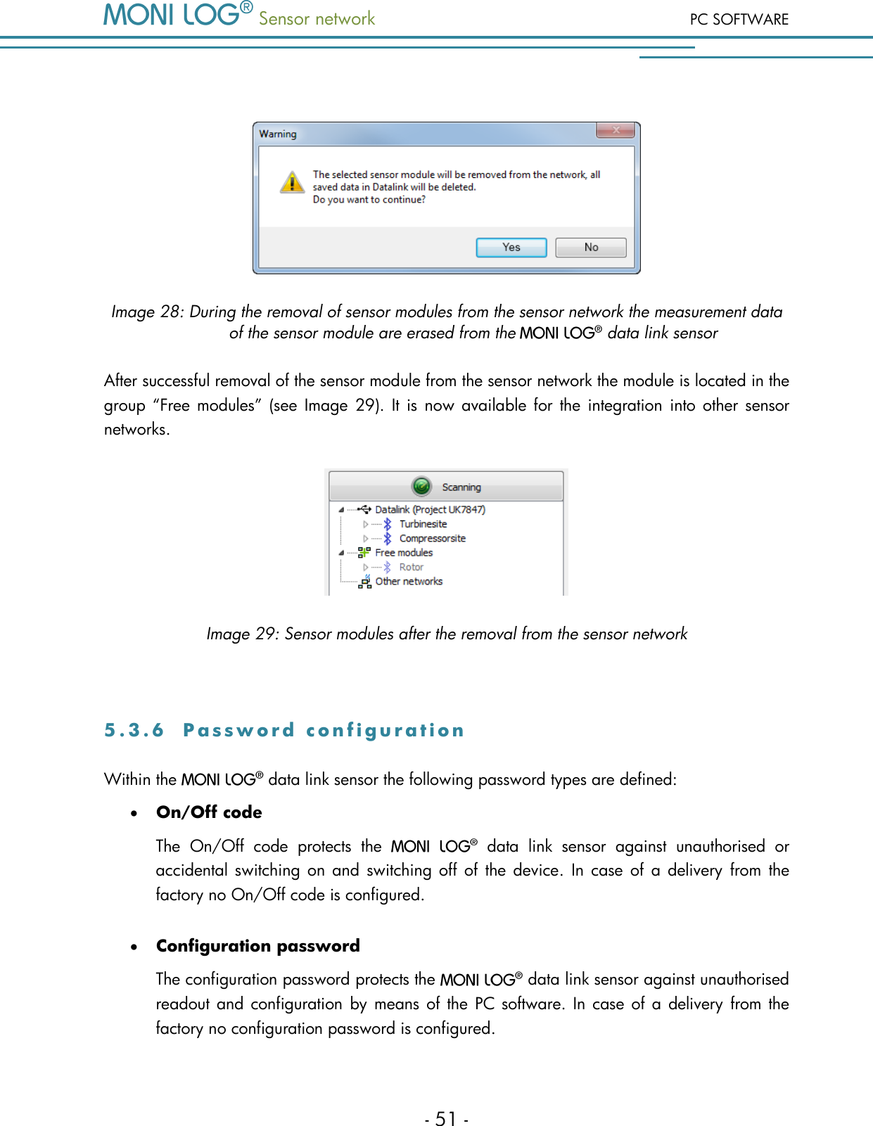  Sensor network PC SOFTWARE - 51 -   Image 28: During the removal of sensor modules from the sensor network the measurement data of the sensor module are erased from the   data link sensor After successful removal of the sensor module from the sensor network the module is located in the group &ldquo;Free  modules&rdquo;  (see  Image  29).  It  is now  available  for the  integration  into other  sensor networks.  Image 29: Sensor modules after the removal from the sensor network  5 . 3 . 6  P a s s w o r d   c o n f i g u r a t i o n  Within the   data link sensor the following password types are defined:  On/Off code The  On/Off  code  protects  the    data  link  sensor  against  unauthorised  or accidental switching on  and  switching off  of  the  device.  In  case  of  a  delivery from  the factory no On/Off code is configured.   Configuration password The configuration password protects the   data link sensor against unauthorised readout and configuration  by means  of  the PC software. In  case of a delivery from the factory no configuration password is configured. 