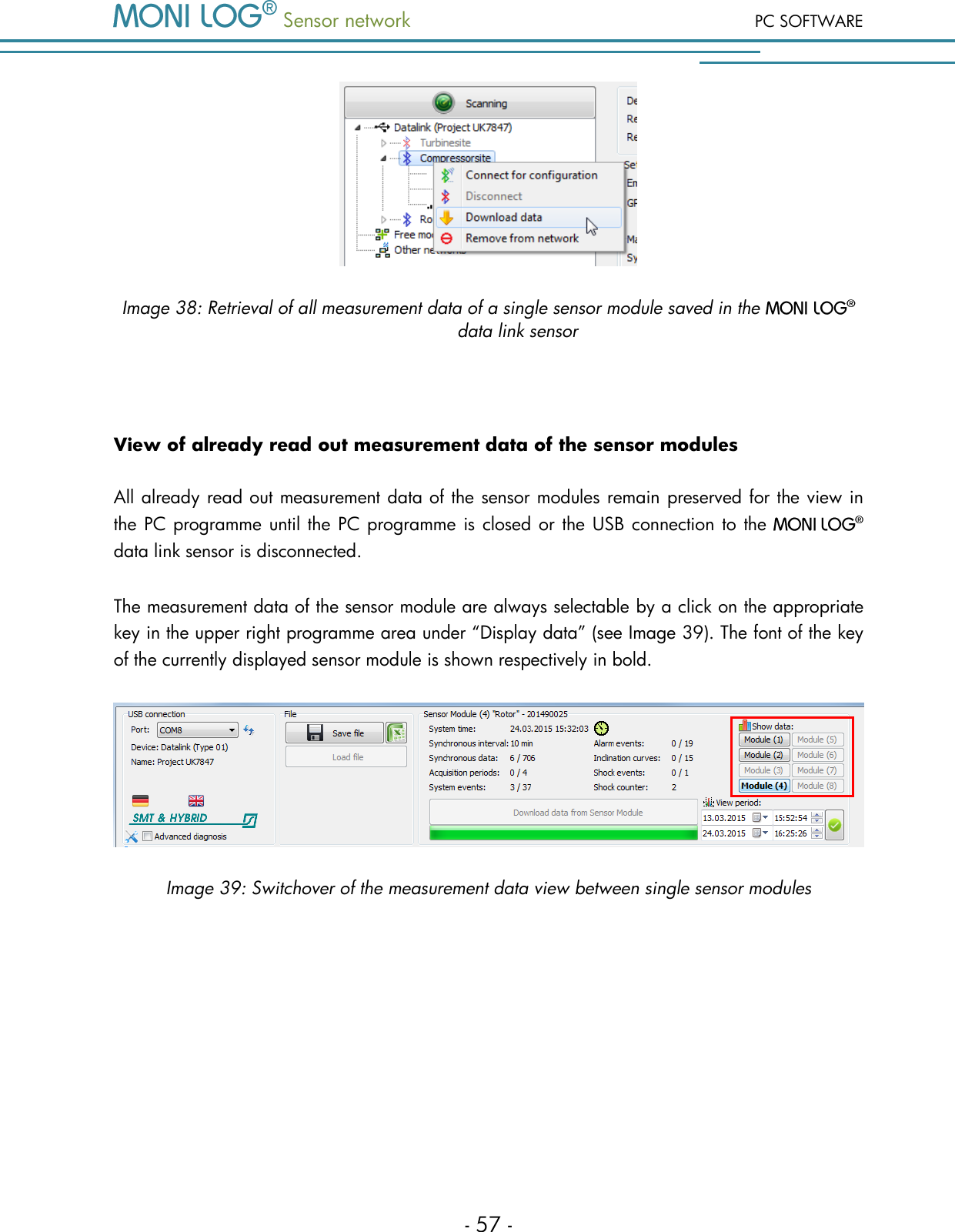  Sensor network PC SOFTWARE - 57 -  Image 38: Retrieval of all measurement data of a single sensor module saved in the   data link sensor  View of already read out measurement data of the sensor modules All already read out measurement data of the sensor modules remain preserved for the view in the PC programme until the  PC programme is closed or the USB connection to the    data link sensor is disconnected. The measurement data of the sensor module are always selectable by a click on the appropriate key in the upper right programme area under &ldquo;Display data&rdquo; (see Image 39). The font of the key of the currently displayed sensor module is shown respectively in bold.  Image 39: Switchover of the measurement data view between single sensor modules 