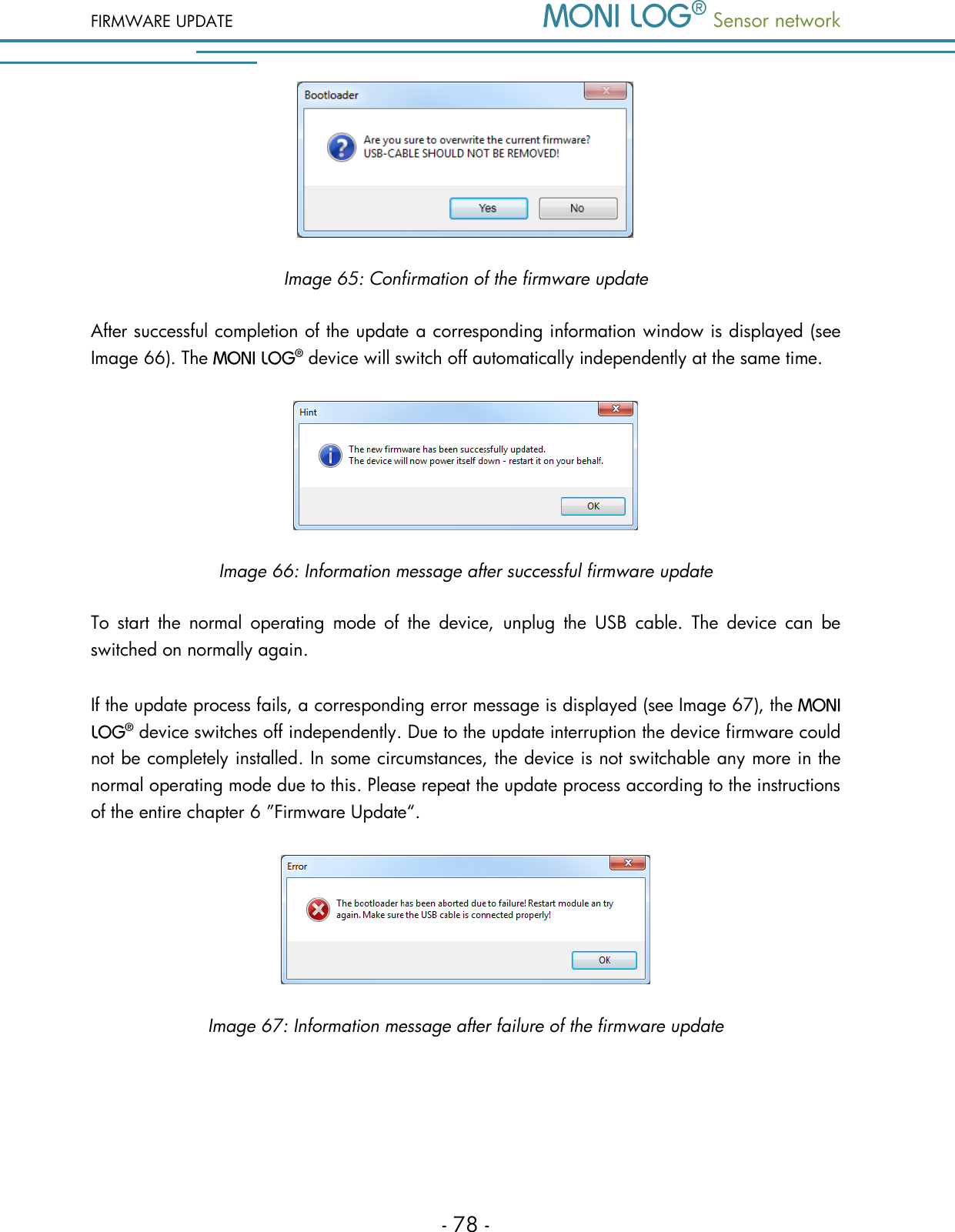 FIRMWARE UPDATE  Sensor network  - 78 -  Image 65: Confirmation of the firmware update After successful completion of the update a corresponding information window is displayed (see Image 66). The   device will switch off automatically independently at the same time.  Image 66: Information message after successful firmware update To  start  the  normal  operating  mode  of  the  device,  unplug  the  USB  cable.  The  device  can  be switched on normally again. If the update process fails, a corresponding error message is displayed (see Image 67), the  device switches off independently. Due to the update interruption the device firmware could not be completely installed. In some circumstances, the device is not switchable any more in the normal operating mode due to this. Please repeat the update process according to the instructions of the entire chapter 6 &rdquo;Firmware Update&ldquo;.   Image 67: Information message after failure of the firmware update   