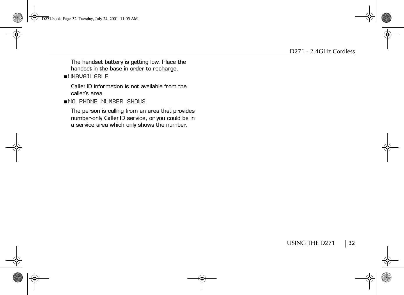 D271 - 2.4GHz CordlessUSING THE D271        32The handset battery is getting low. Place the handset in the base in order to recharge.■ UNAVAILABLECaller ID information is not available from the caller’s area.■ NO PHONE NUMBER SHOWSThe person is calling from an area that provides number-only Caller ID service, or you could be in a service area which only shows the number.D271.book  Page 32  Tuesday, July 24, 2001  11:05 AM