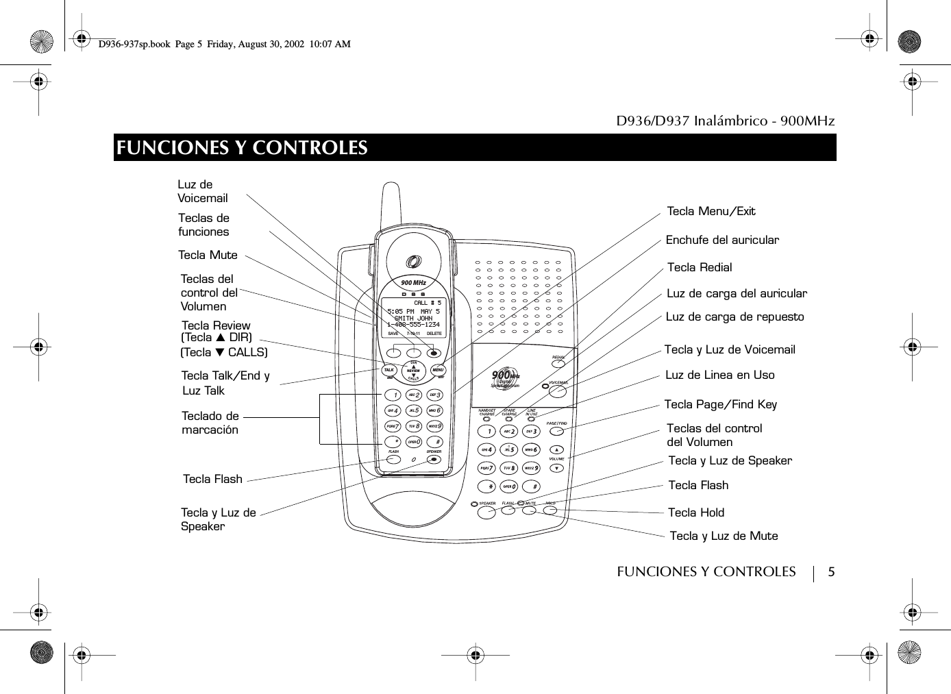 D936/D937 Inalámbrico - 900MHzFUNCIONES Y CONTROLES        5FUNCIONES Y CONTROLESLuz de carga de repuestoTecla y Luz de VoicemailTecla HoldTAL K MENUEXITDEF3MNO621ABCJKL54870*TUVOPERPQRSGHI#WXYZ9FLASH SPEAKERCALL # 55:05 PM  MAY 5SMITH JOHN1-408-555-1234SAVE 7-10-11 DELETECALLSDIRREVIEWENDDigital Spread Spectrum900MHzDSS900 MHzLuz de Linea en UsoLuz de carga del auricularTecla Menu/ExitTecla ReviewTecla y Luz deTecla Talk/End yLuz TalkTecla FlashTeclado deEnchufe del auricularTeclas del control delTeclas de(Tecla ̆ DIR)(Tecla ̄ CALLS)VolumenTecla Mute  Tecla RedialTecla Page/Find KeyTeclas del controlTecla y Luz de SpeakerTecla FlashTecla y Luz de MutemarcaciónfuncionesLuz deVoicemaildel VolumenSpeakerD936-937sp.book Page 5 Friday, August 30, 2002 10:07 AM