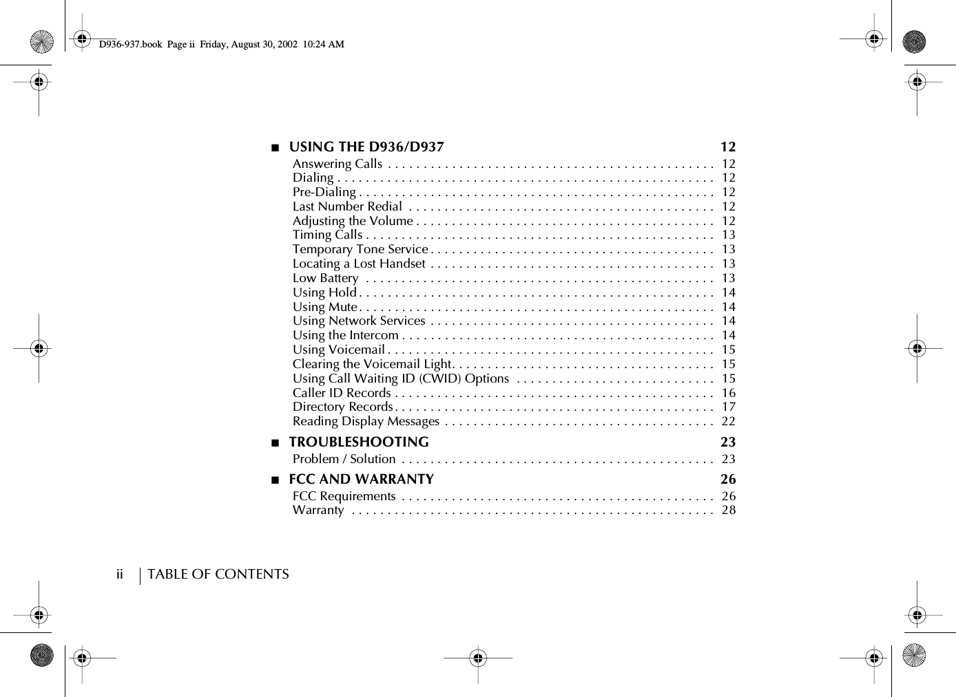 ii        TABLE OF CONTENTS■  USING THE D936/D937  12      Answering Calls  . . . . . . . . . . . . . . . . . . . . . . . . . . . . . . . . . . . . . . . . . . . . . .  12      Dialing . . . . . . . . . . . . . . . . . . . . . . . . . . . . . . . . . . . . . . . . . . . . . . . . . . . . .  12      Pre-Dialing . . . . . . . . . . . . . . . . . . . . . . . . . . . . . . . . . . . . . . . . . . . . . . . . . .  12      Last Number Redial  . . . . . . . . . . . . . . . . . . . . . . . . . . . . . . . . . . . . . . . . . . .   12      Adjusting the Volume . . . . . . . . . . . . . . . . . . . . . . . . . . . . . . . . . . . . . . . . . .  12      Timing Calls . . . . . . . . . . . . . . . . . . . . . . . . . . . . . . . . . . . . . . . . . . . . . . . . .  13      Temporary Tone Service . . . . . . . . . . . . . . . . . . . . . . . . . . . . . . . . . . . . . . . .  13      Locating a Lost Handset . . . . . . . . . . . . . . . . . . . . . . . . . . . . . . . . . . . . . . . .  13      Low Battery  . . . . . . . . . . . . . . . . . . . . . . . . . . . . . . . . . . . . . . . . . . . . . . . . .  13      Using Hold . . . . . . . . . . . . . . . . . . . . . . . . . . . . . . . . . . . . . . . . . . . . . . . . . .  14      Using Mute. . . . . . . . . . . . . . . . . . . . . . . . . . . . . . . . . . . . . . . . . . . . . . . . . .  14      Using Network Services . . . . . . . . . . . . . . . . . . . . . . . . . . . . . . . . . . . . . . . .  14      Using the Intercom . . . . . . . . . . . . . . . . . . . . . . . . . . . . . . . . . . . . . . . . . . . .  14      Using Voicemail . . . . . . . . . . . . . . . . . . . . . . . . . . . . . . . . . . . . . . . . . . . . . .  15      Clearing the Voicemail Light. . . . . . . . . . . . . . . . . . . . . . . . . . . . . . . . . . . . .  15      Using Call Waiting ID (CWID) Options  . . . . . . . . . . . . . . . . . . . . . . . . . . . .   15      Caller ID Records . . . . . . . . . . . . . . . . . . . . . . . . . . . . . . . . . . . . . . . . . . . . .  16      Directory Records . . . . . . . . . . . . . . . . . . . . . . . . . . . . . . . . . . . . . . . . . . . . .  17      Reading Display Messages  . . . . . . . . . . . . . . . . . . . . . . . . . . . . . . . . . . . . . .  22■  TROUBLESHOOTING  23      Problem / Solution  . . . . . . . . . . . . . . . . . . . . . . . . . . . . . . . . . . . . . . . . . . . .  23■  FCC AND WARRANTY  26      FCC Requirements  . . . . . . . . . . . . . . . . . . . . . . . . . . . . . . . . . . . . . . . . . . . .  26      Warranty  . . . . . . . . . . . . . . . . . . . . . . . . . . . . . . . . . . . . . . . . . . . . . . . . . . .  28D936-937.book Page ii Friday, August 30, 2002 10:24 AM