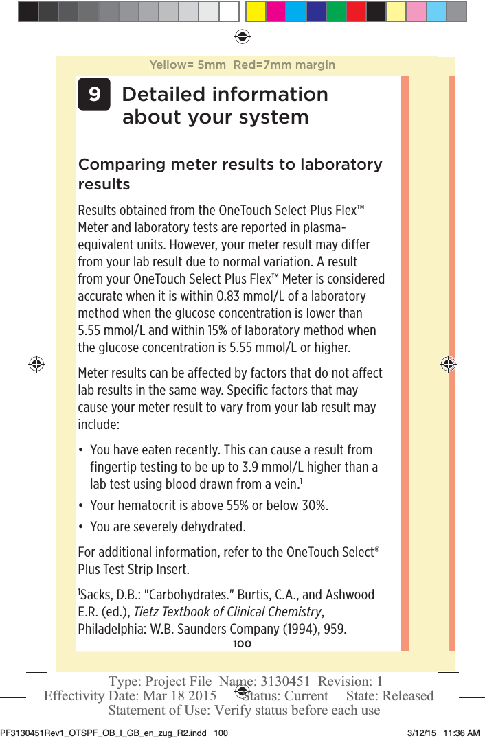 100 9Detailed information about your systemComparing meter results to laboratory resultsResults obtained from the OneTouchSelect Plus Flex™ Meter and laboratory tests are reported in plasma-equivalent units. However, your meter result may differ from your lab result due to normal variation. A result from your OneTouchSelect Plus Flex™ Meter is considered accurate when it is within 0.83mmol/L of a laboratory method when the glucose concentration is lower than 5.55mmol/L and within 15% of laboratory method when the glucose concentration is 5.55mmol/L or higher.Meter results can be affected by factors that do not affect lab results in the same way. Specific factors that may cause your meter result to vary from your lab result may include:đƫ You have eaten recently. This can cause a result from fingertip testing to be up to 3.9mmol/L higher than a lab test using blood drawn from a vein.1đƫ Your hematocrit is above 55% or below 30%.đƫ You are severely dehydrated.For additional information, refer to the OneTouchSelect® Plus Test Strip Insert.1Sacks, D.B.: &quot;Carbohydrates.&quot; Burtis, C.A., and Ashwood E.R. (ed.), Tietz Textbook of Clinical Chemistry, Philadelphia: W.B. Saunders Company (1994), 959.Yellow= 5mm  Red=7mm marginPF3130451Rev1_OTSPF_OB_I_GB_en_zug_R2.indd   100 3/12/15   11:36 AM Statement of Use: Verify status before each useEffectivity Date: Mar 18 2015       Status: Current     State: ReleasedType: Project File  Name: 3130451  Revision: 1