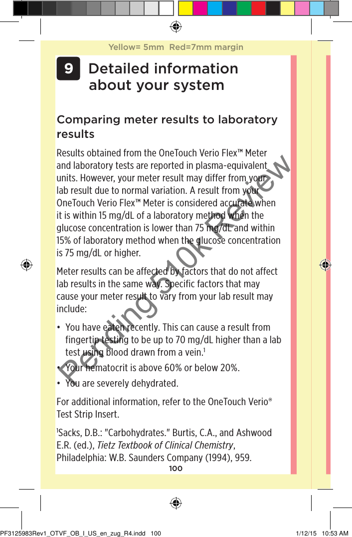 100 9 Detailed information about your systemComparing meter results to laboratory resultsResults obtained from the OneTouchVerioFlex™ Meter and laboratory tests are reported in plasma-equivalent units. However, your meter result may differ from your lab result due to normal variation. A result from your OneTouchVerioFlex™ Meter is considered accurate when it is within 15mg/dL of a laboratory method when the glucose concentration is lower than 75mg/dL and within 15% of laboratory method when the glucose concentration is 75mg/dL or higher.Meter results can be affected by factors that do not affect lab results in the same way. Specific factors that may cause your meter result to vary from your lab result may include:• You have eaten recently. This can cause a result from fingertip testing to be up to 70mg/dL higher than a lab test using blood drawn from a vein.1• Your hematocrit is above 60% or below 20%.• You are severely dehydrated.For additional information, refer to the OneTouchVerio® Test Strip Insert.1Sacks, D.B.: &quot;Carbohydrates.&quot; Burtis, C.A., and Ashwood E.R. (ed.), Tietz Textbook of Clinical Chemistry, Philadelphia: W.B. Saunders Company (1994), 959.Yellow= 5mm  Red=7mm marginYellow= 5mm  Red=7mm marginPF3125983Rev1_OTVF_OB_I_US_en_zug_R4.indd   100 1/12/15   10:53 AMPending 510k Review