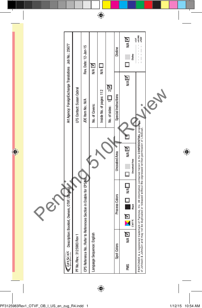 PF No./Rev.: 3125983 Rev 1CPS Reference No.: Refer to References Section in Enable for CPS No. LFS Contact: Susan CabralRev. Date: 12-Jan-15Language Sequence: EnglishJDE Item No.: N/ANo. of Covers:PMS              N/A  N/A Inside No. of pages: 112No. of sides:  1      2Process ColorsUncoated AreaSpot Colors Uncoated Area Special InstructionsDielineN/A DielineDescription: Booklet, Owners, OTVF, US (zug) Art Agency: ForeignExchange Translations  Job No.: 25677= CUT= SCORE= PERFN/AN/AN/A Black    N/A C M Y KYellow= 5mm  Red=7mm marginPF3125983Rev1_OTVF_OB_I_US_en_zug_R4.indd   1 1/12/15   10:54 AMPending 510k Review