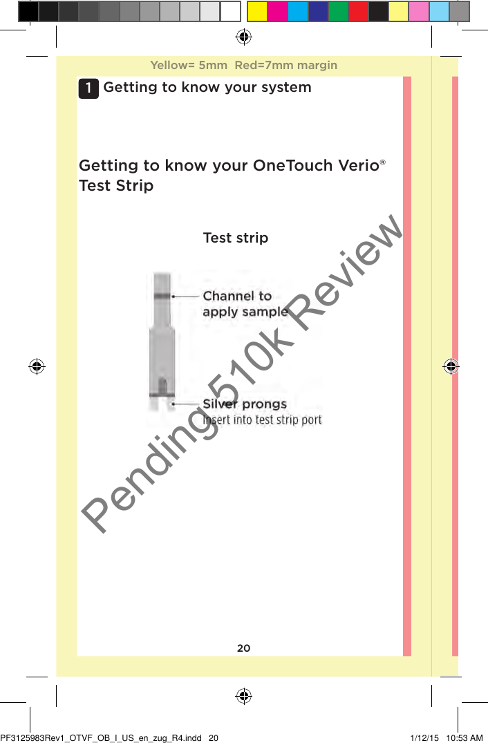 201 Getting to know your systemTest stripGetting to know your OneTouchVerio® Test StripYellow= 5mm  Red=7mm marginYellow= 5mm  Red=7mm marginPF3125983Rev1_OTVF_OB_I_US_en_zug_R4.indd   20 1/12/15   10:53 AMPending 510k Review