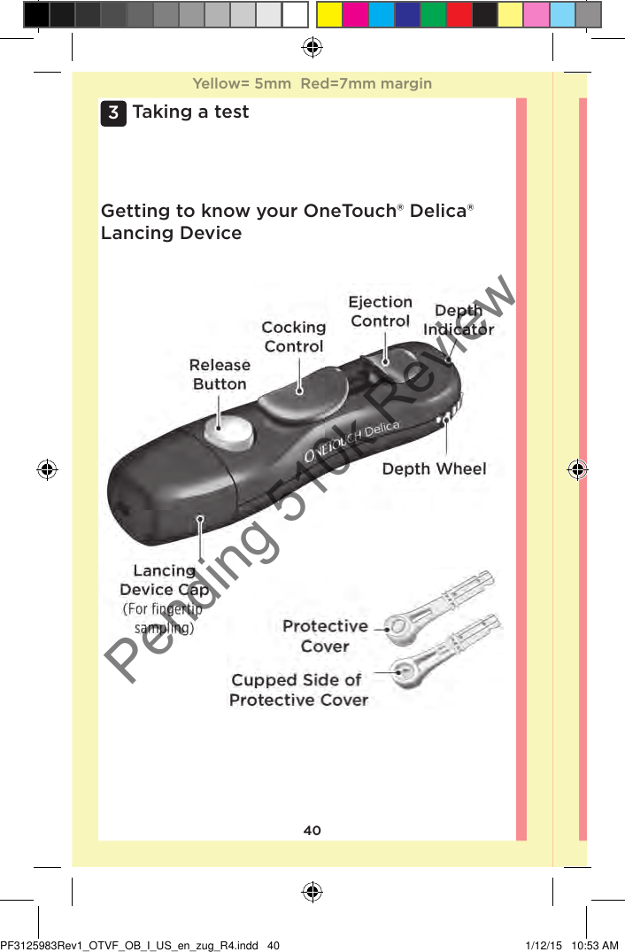 403 Taking a testGetting to know your OneTouch®Delica® Lancing DeviceYellow= 5mm  Red=7mm marginYellow= 5mm  Red=7mm marginPF3125983Rev1_OTVF_OB_I_US_en_zug_R4.indd   40 1/12/15   10:53 AMPending 510k Review