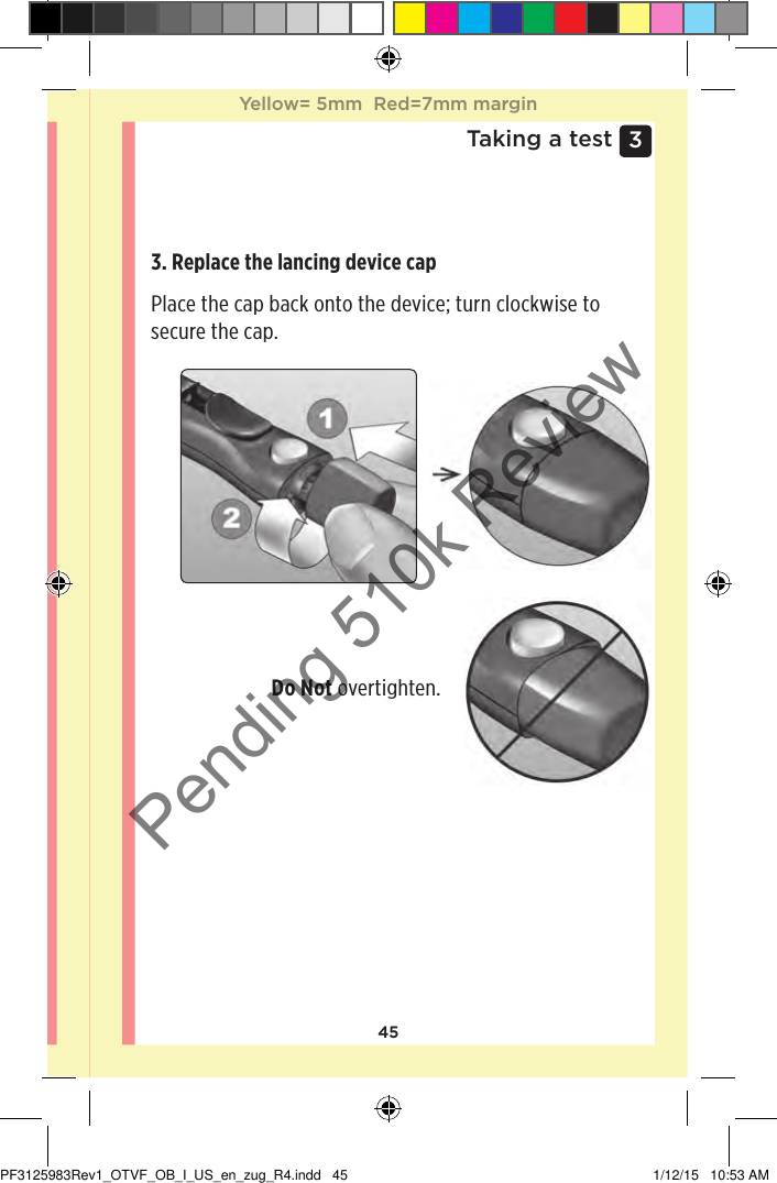 453 Taking a test3. Replace the lancing device cap Place the cap back onto the device; turn clockwise to secure the cap. Do Not overtighten. Yellow= 5mm  Red=7mm marginYellow= 5mm  Red=7mm marginPF3125983Rev1_OTVF_OB_I_US_en_zug_R4.indd   45 1/12/15   10:53 AMPending 510k Review