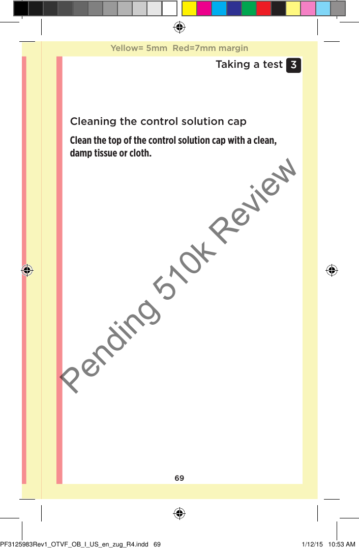 693 Taking a testCleaning the control solution capClean the top of the control solution cap with a clean, damp tissue or cloth. Yellow= 5mm  Red=7mm marginYellow= 5mm  Red=7mm marginPF3125983Rev1_OTVF_OB_I_US_en_zug_R4.indd   69 1/12/15   10:53 AMPending 510k Review