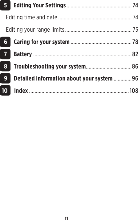 11 5 Editing Your Settings ............................................... 74Editing time and date ..................................................... 74Editing your range limits ................................................ 75 6 Caring for your system ............................................78 7 Battery .......................................................................82 8 Troubleshooting your system .................................86 9 Detailed information about your system .............96 10 Index ........................................................................108