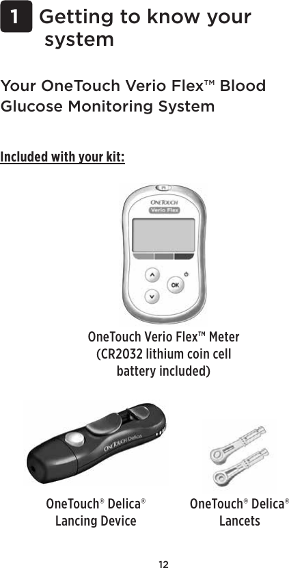 12 1 Getting to know your systemYour OneTouch Verio Flex™ Blood Glucose Monitoring SystemIncluded with your kit:OneTouch Verio Flex™ Meter (CR2032 lithium coin cell battery included)OneTouch® Delica® Lancing DeviceOneTouch® Delica® Lancets