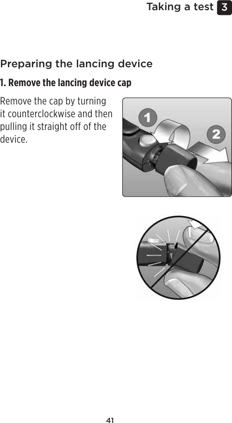 413 Taking a testPreparing the lancing device1. Remove the lancing device cap Remove the cap by turning it counterclockwise and then pulling it straight off of the device. 