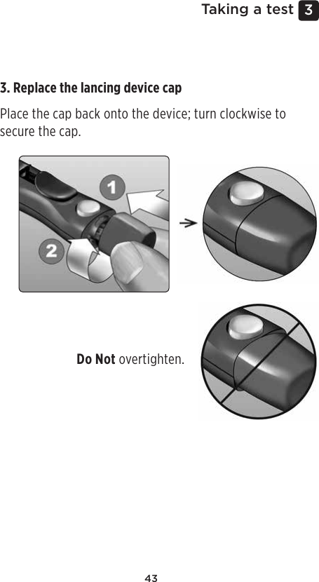 433 Taking a test3. Replace the lancing device cap Place the cap back onto the device; turn clockwise to secure the cap. Do Not overtighten. 