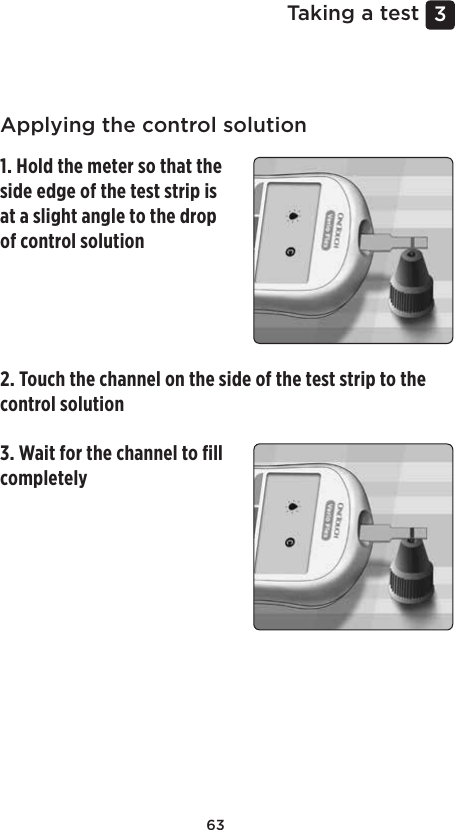 633 Taking a testApplying the control solution1. Hold the meter so that the side edge of the test strip is at a slight angle to the drop of control solution3. Wait for the channel to ﬁll completely2. Touch the channel on the side of the test strip to the control solution