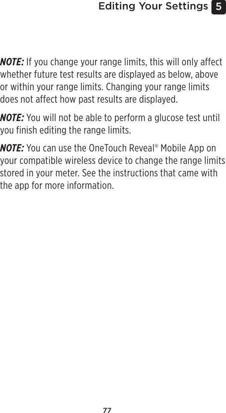 775 Editing Your SettingsNOTE: If you change your range limits, this will only affect whether future test results are displayed as below, above or within your range limits. Changing your range limits does not affect how past results are displayed. NOTE: You will not be able to perform a glucose test until you finish editing the range limits. NOTE: You can use the OneTouchReveal® Mobile App on your compatible wireless device to change the range limits stored in your meter. See the instructions that came with the app for more information.