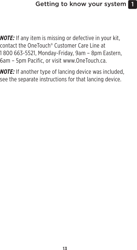 131 Getting to know your systemNOTE: If any item is missing or defective in your kit, contact the OneTouch® Customer Care Line at  1800 663-5521, Monday-Friday, 9am – 8pm Eastern,  6am – 5pm Pacific, or visit www.OneTouch.ca.NOTE: If another type of lancing device was included,  see the separate instructions for that lancing device. 