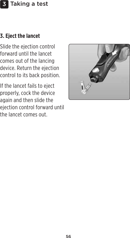 563 Taking a test3. Eject the lancet Slide the ejection control forward until the lancet comes out of the lancing device. Return the ejection control to its back position. If the lancet fails to eject properly, cock the device again and then slide the ejection control forward until the lancet comes out. 