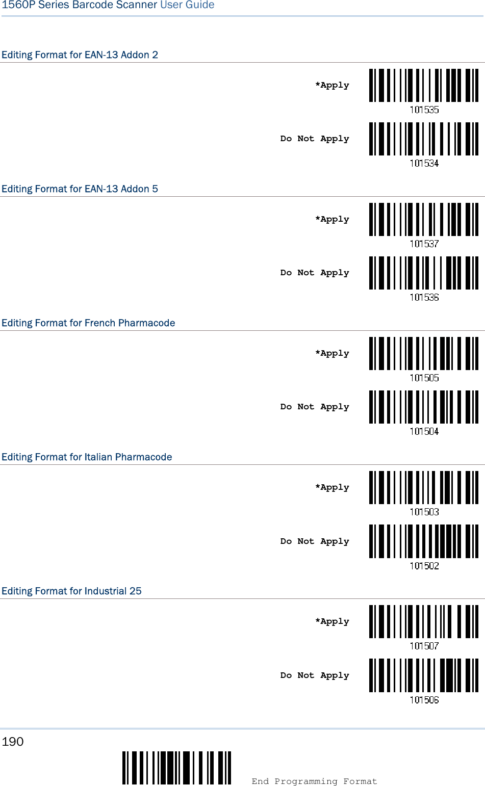 190  End Programming Format 1560P Series Barcode Scanner User Guide Editing Format for EAN-13 Addon 2 *ApplyDo Not Apply Editing Format for EAN-13 Addon 5 *ApplyDo Not Apply Editing Format for French Pharmacode *ApplyDo Not Apply Editing Format for Italian Pharmacode *ApplyDo Not Apply Editing Format for Industrial 25 *ApplyDo Not Apply 