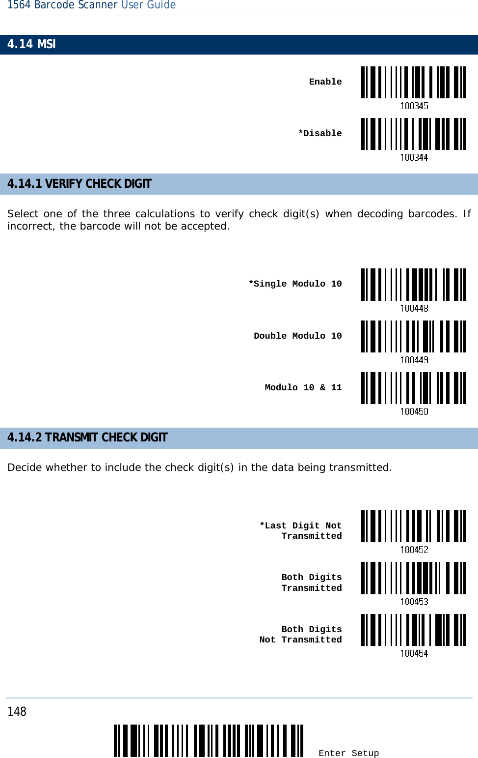 148 Enter Setup 1564 Barcode Scanner User Guide  4.14 MSI  Enable *Disable4.14.1 VERIFY CHECK DIGIT Select one of the three calculations to verify check digit(s) when decoding barcodes. If incorrect, the barcode will not be accepted.   *Single Modulo 10 Double Modulo 10 Modulo 10 &amp; 114.14.2 TRANSMIT CHECK DIGIT Decide whether to include the check digit(s) in the data being transmitted.   *Last Digit Not Transmitted Both Digits Transmitted Both Digits  Not Transmitted