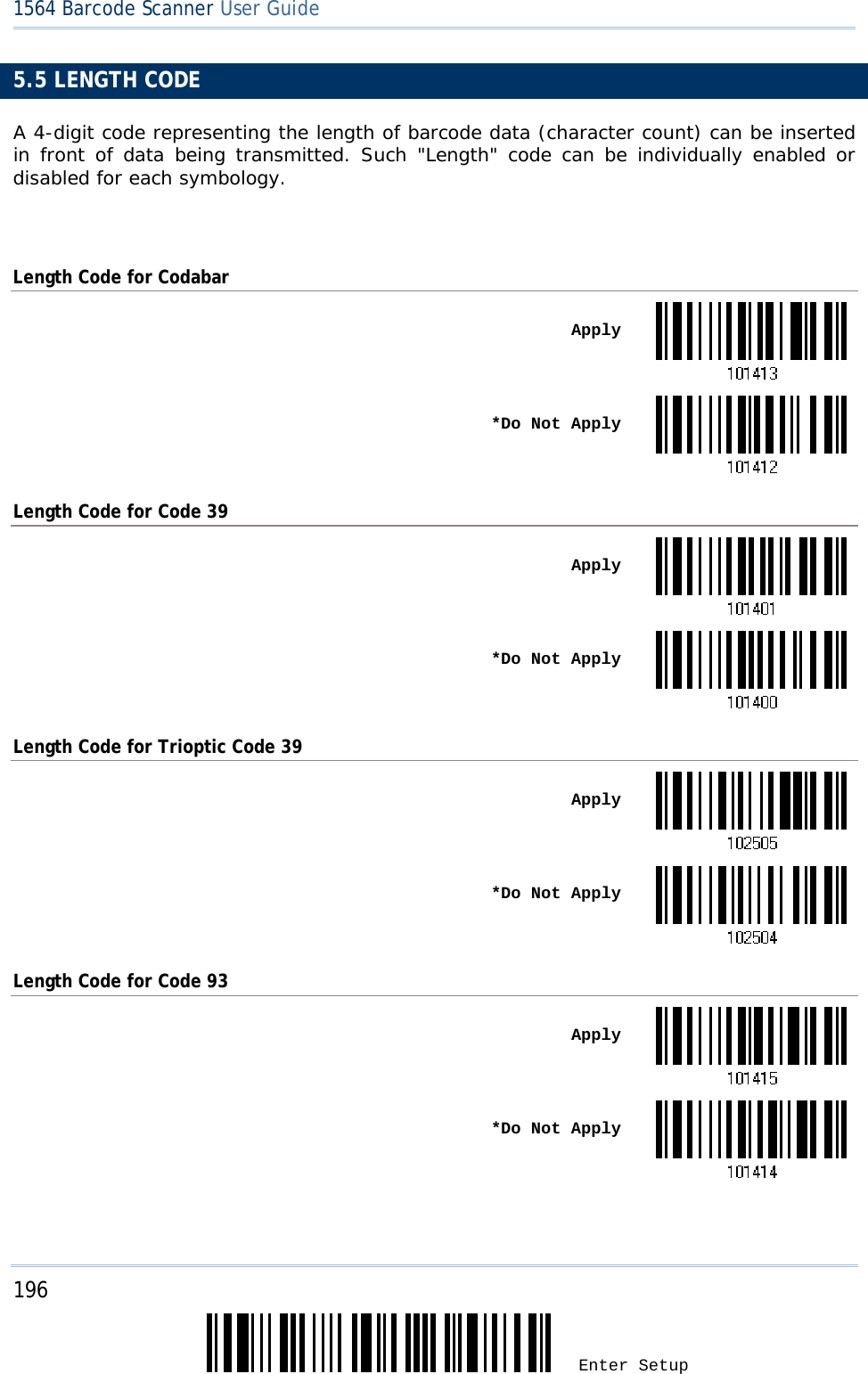 196 Enter Setup 1564 Barcode Scanner User Guide  5.5 LENGTH CODE A 4-digit code representing the length of barcode data (character count) can be inserted in front of data being transmitted. Such &quot;Length&quot; code can be individually enabled or disabled for each symbology.  Length Code for Codabar  Apply *Do Not ApplyLength Code for Code 39  Apply *Do Not ApplyLength Code for Trioptic Code 39  Apply *Do Not ApplyLength Code for Code 93  Apply *Do Not Apply 
