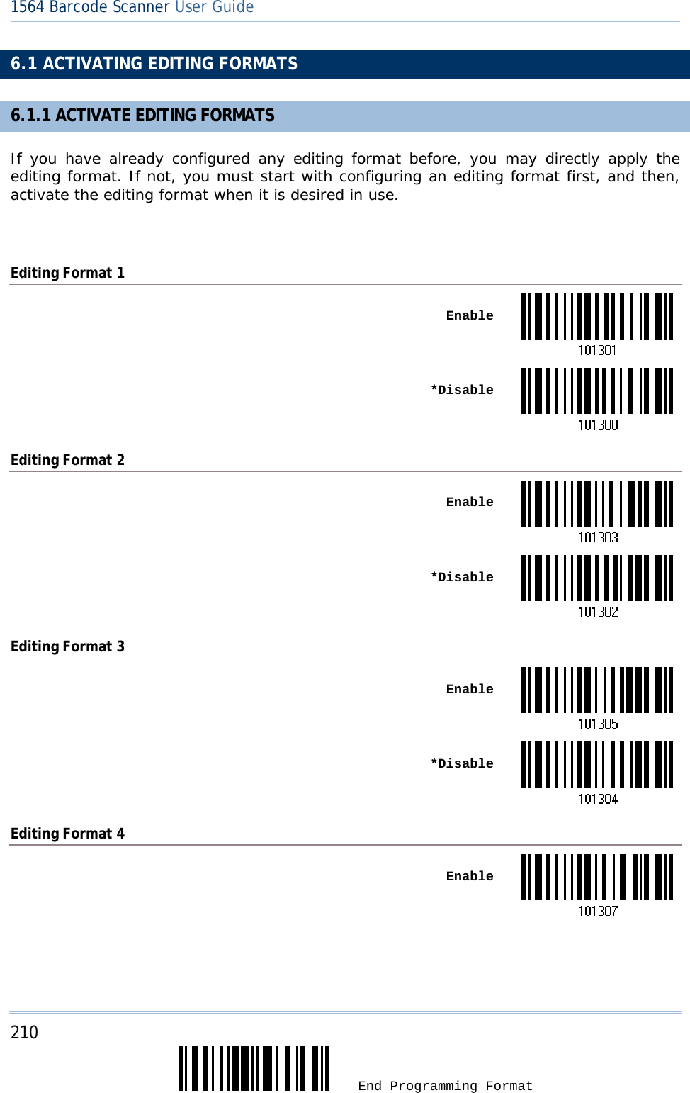 210  End Programming Format 1564 Barcode Scanner User Guide  6.1 ACTIVATING EDITING FORMATS 6.1.1 ACTIVATE EDITING FORMATS If you have already configured any editing format before, you may directly apply the editing format. If not, you must start with configuring an editing format first, and then, activate the editing format when it is desired in use.  Editing Format 1  Enable *DisableEditing Format 2  Enable *DisableEditing Format 3  Enable *DisableEditing Format 4  Enable